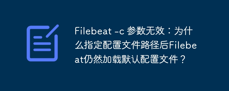 filebeat -c 参数无效：为什么指定配置文件路径后filebeat仍然加载默认配置文件？