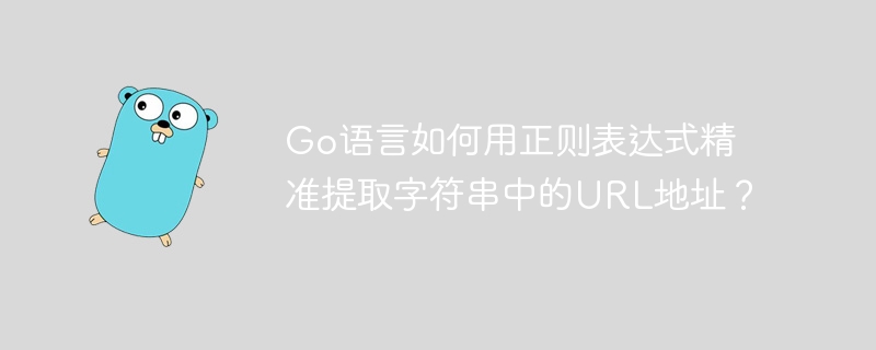 go语言如何用正则表达式精准提取字符串中的url地址？