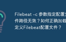 Filebeat -c 参数指定配置文件路径无效?如何正确加载自定义Filebeat配置文件?