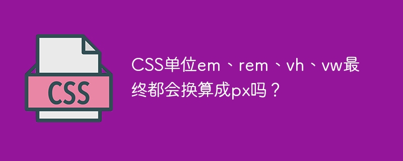 css单位em、rem、vh、vw最终都会换算成px吗？