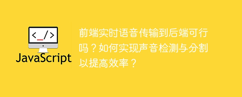 前端实时语音传输到后端可行吗?如何实现声音检测与分割以提高效率?