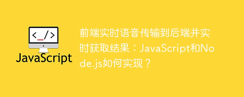 前端实时语音传输到后端并实时获取结果：javascript和node.js如何实现？