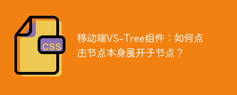 移动端VS-Tree组件:如何点击节点本身展开子节点?