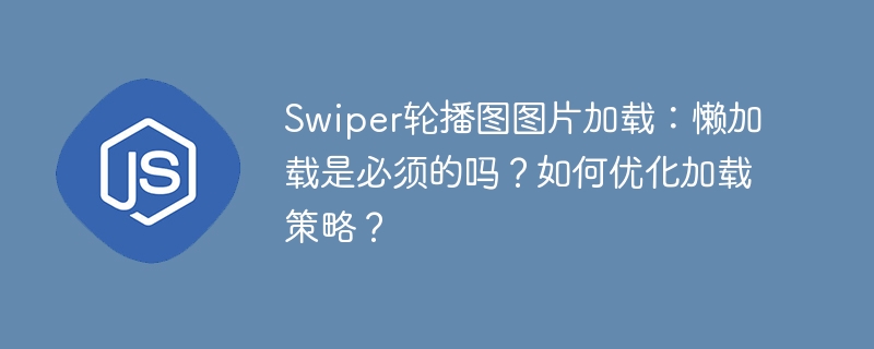 Swiper轮播图图片加载：懒加载是必须的吗？如何优化加载策略？