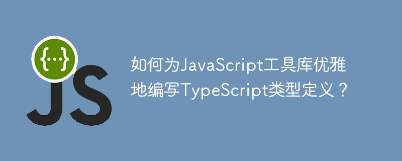 如何为javascript工具库优雅地编写typescript类型定义？