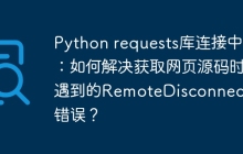Python requests库连接中断:如何解决获取网页源码时遇到的RemoteDisconnected错误?