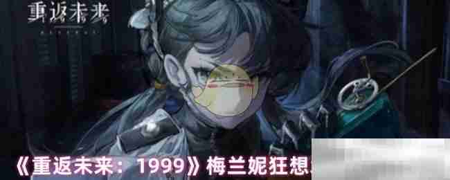 《重返未来:1999》梅兰妮狂想增幅效果介绍