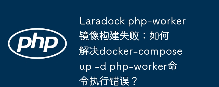 Laradock php-worker镜像构建失败:如何解决docker-compose up -d php-worker命令执行错误?