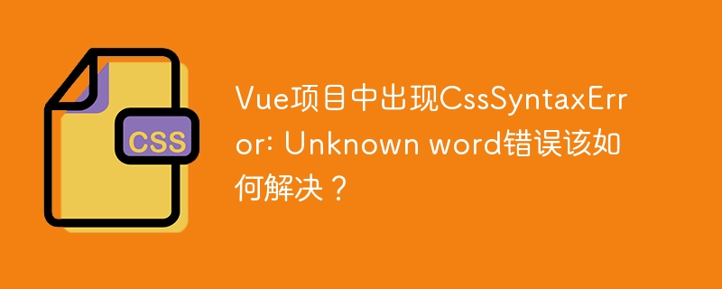 Vue项目中出现CssSyntaxError: Unknown word错误该如何解决？