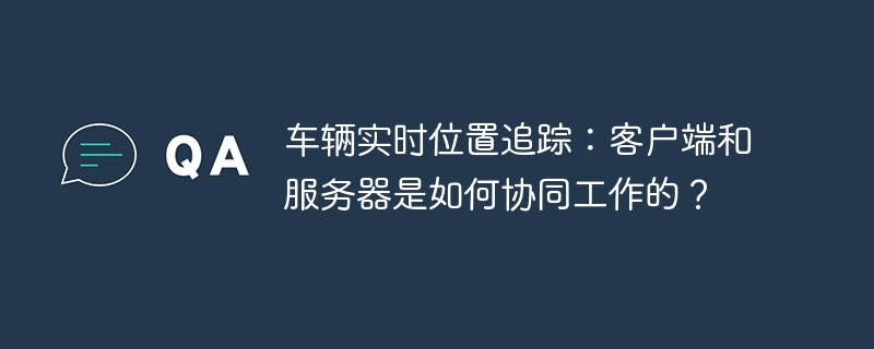 車輛實時位置追蹤：客戶端和服務器是如何協同工作的？-小浪學習網
