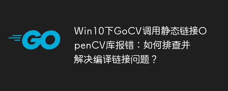win10下gocv调用静态链接opencv库报错：如何排查并解决编译链接问题？