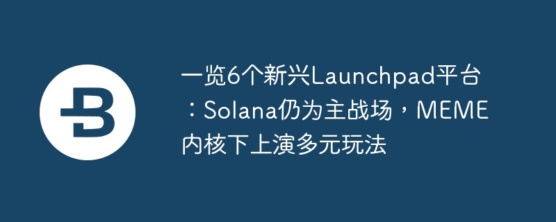 一览6个新兴launchpad平台：solana仍为主战场，meme内核下献艺多元玩法