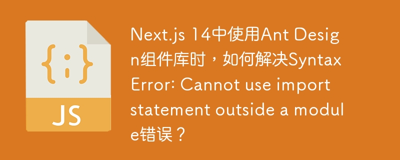 Next.js 14中使用Ant Design组件库时，如何解决SyntaxError: Cannot use import statement outside a module错误？