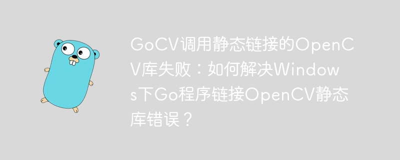gocv调用静态链接的opencv库失败：如何解决windows下go程序链接opencv静态库错误？