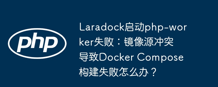 laradock启动php-worker失败：镜像源冲突导致docker compose构建失败怎么办？