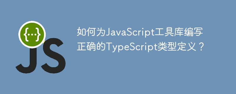 如何为JavaScript工具库编写正确的TypeScript类型定义？
