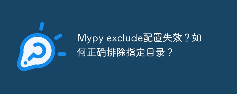 mypy exclude配置失效？如何正确排除指定目录？
