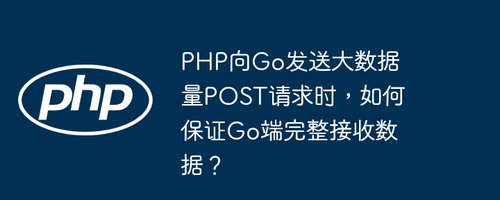 php向go发送大数据量post请求时，如何保证go端完整接收数据？