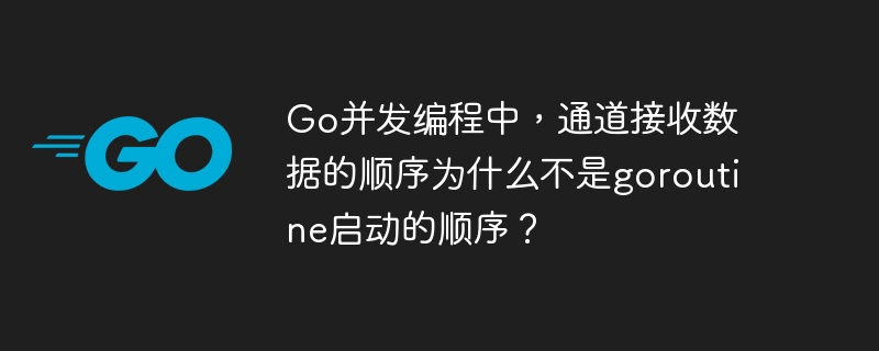 go并发编程中，通道接收数据的顺序为什么不是goroutine启动的顺序？
