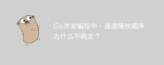 Go并发编程中，通道接收顺序为什么不确定？