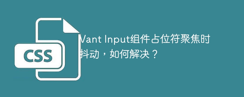 vant input组件占位符聚焦时抖动,如何解决?