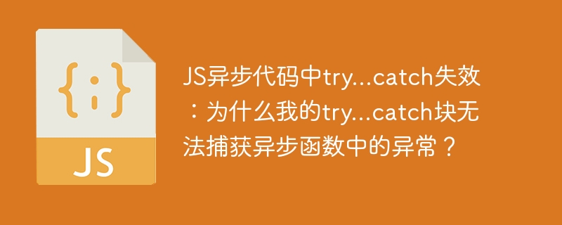 js异步代码中try...catch失效：为什么我的try...catch块无法捕获异步函数中的异常？