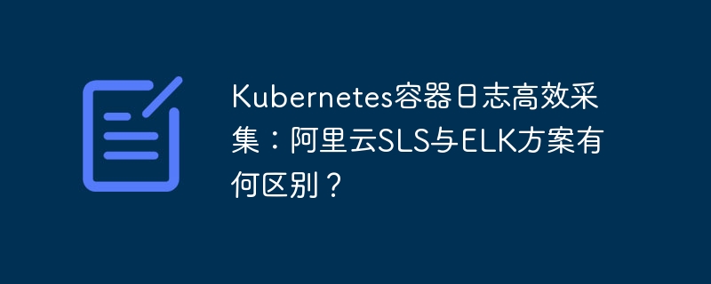kubernetes容器日志高效采集：阿里云sls与elk方案有何区别？