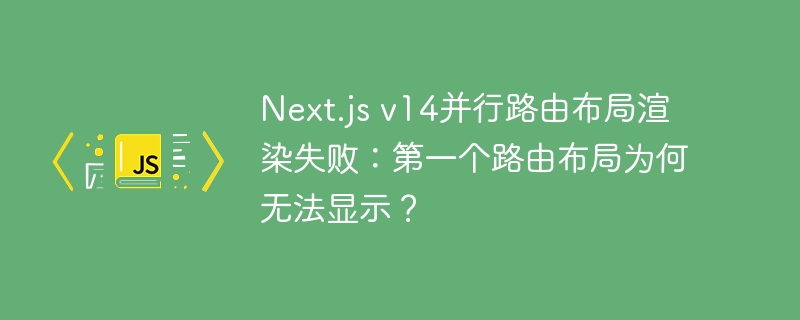 Next.js v14并行路由布局渲染失败：第一个路由布局为何无法显示？