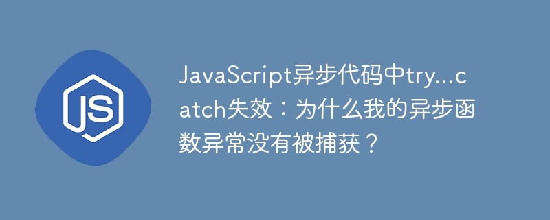 JavaScript异步代码中try...catch失效：为什么我的异步函数异常没有被捕获？