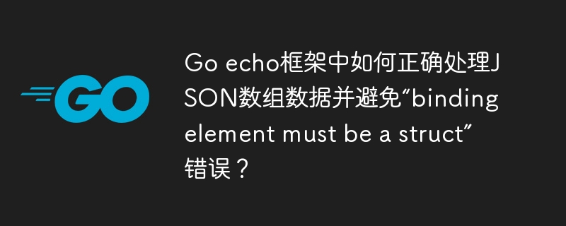 Go echo框架中如何正确处理JSON数组数据并避免“binding element must be a struct”错误?