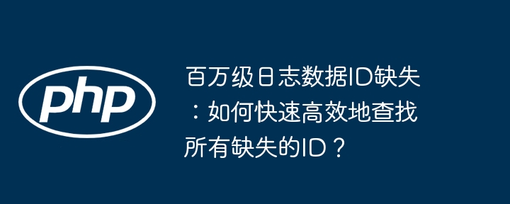 百万级日志数据id缺失:如何快速高效地查找所有缺失的id?
