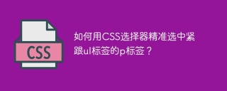 如何用css选择器精准选中紧跟ul标签的p标签?