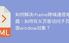 如何解决iframe跨域通信难题：如何在父页面访问子页面window对象？
