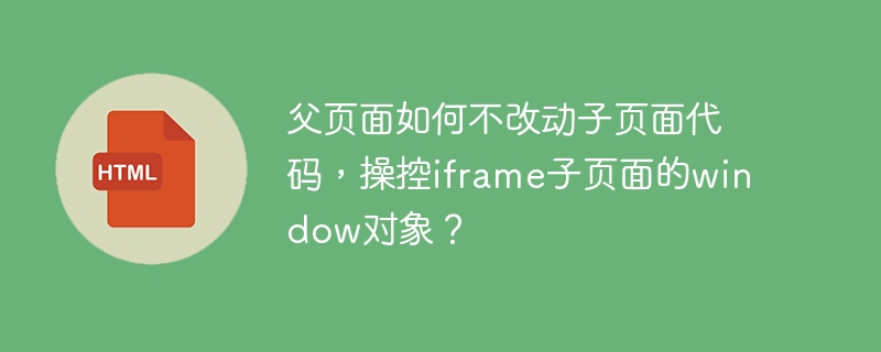 父页面如何不改动子页面代码，操控iframe子页面的window对象？
