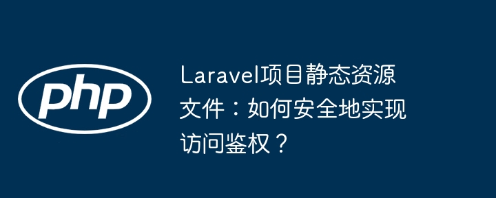 Laravel项目静态资源文件:如何安全地实现访问鉴权?
