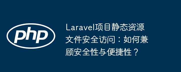 laravel项目静态资源文件安全访问:如何兼顾安全性与便捷性?