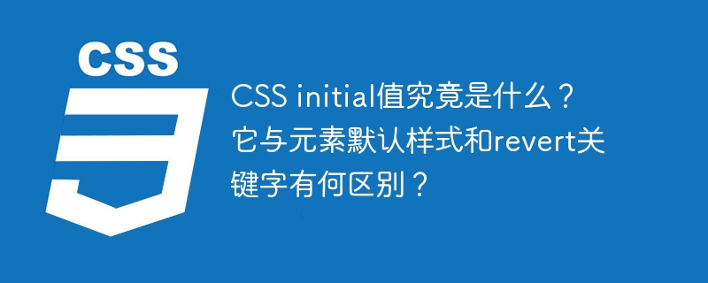 css initial值究竟是什么?它与元素默认样式和revert关键字有何区别?
