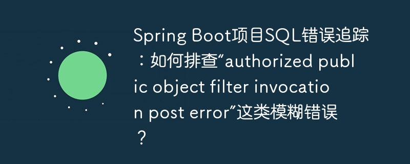 Spring Boot項目SQL錯誤追蹤：如何排查“authorized public object filter invocation post error”這類模糊錯誤？-小浪學習網