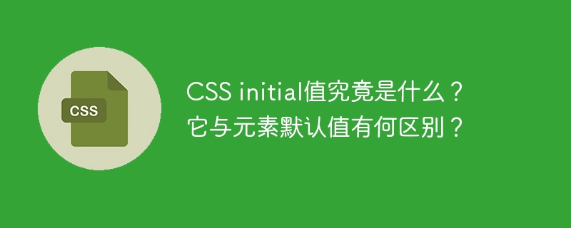 css initial值究竟是什么?它与元素默认值有何区别?