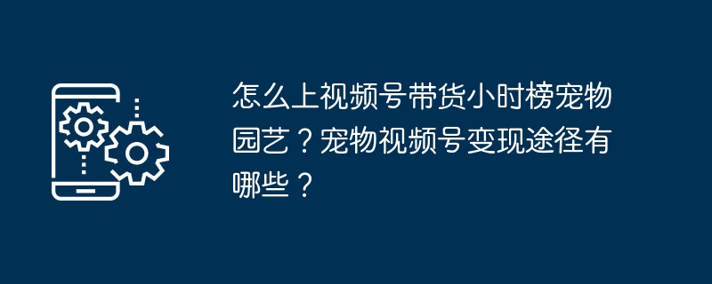 怎么上视频号带货小时榜宠物园艺？宠物视频号变现途径有哪些？