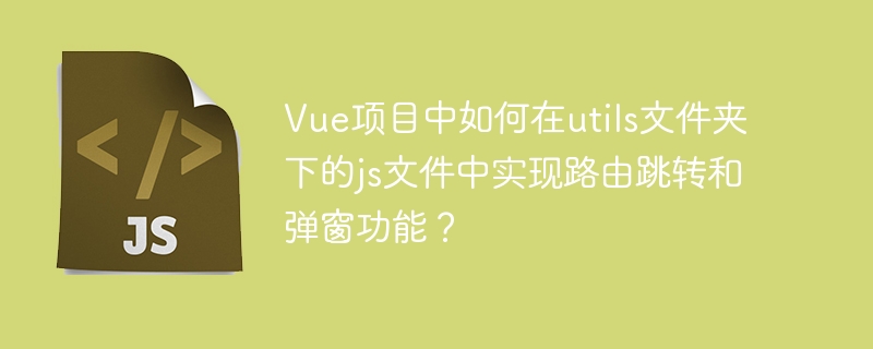 Vue项目中如何在utils文件夹下的js文件中实现路由跳转和弹窗功能？