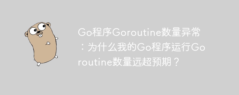 go程序goroutine数量异常：为什么我的go程序运行goroutine数量远超预期？