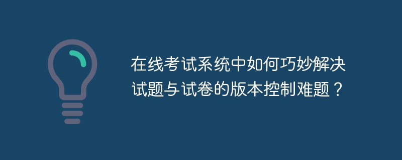 在線考試系統(tǒng)中如何巧妙解決試題與試卷的版本控制難題？-小浪學(xué)習(xí)網(wǎng)