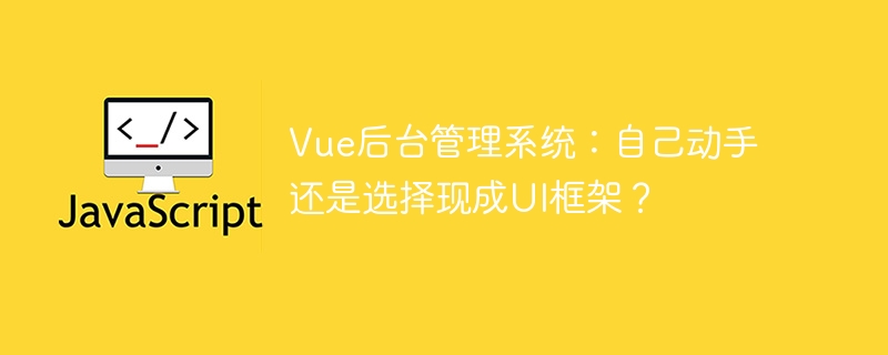vue后台管理系统：自己动手还是选择现成ui框架？