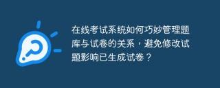 在线考试系统如何巧妙管理题库与试卷的关系，避免修改试题影响已生成试卷？