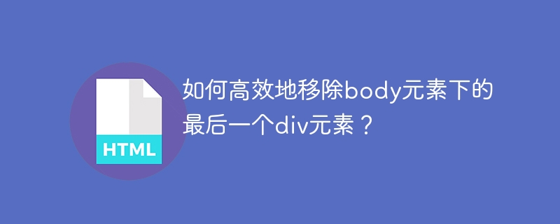 如何高效地移除body元素下的最后一个div元素？
