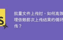 批量文件上传时，如何高效处理依赖前次上传结果的循环上传？