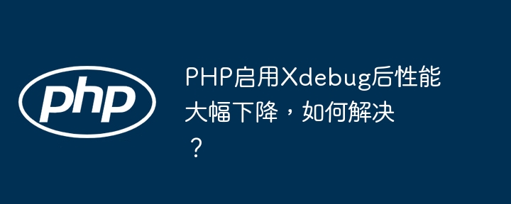 PHP启用Xdebug后性能大幅下降，如何解决？