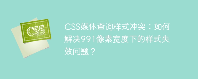 css媒体查询样式冲突:如何解决991像素宽度下的样式失效问题?