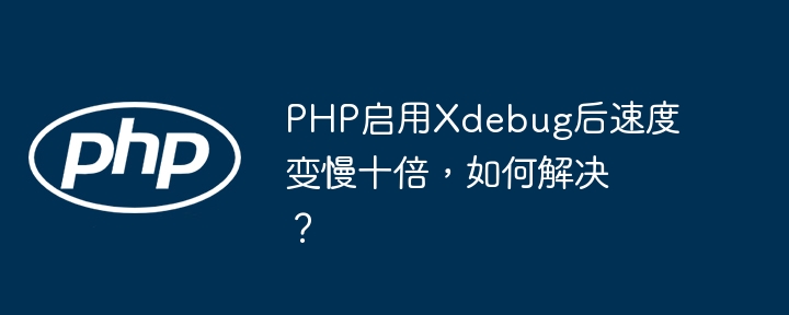 php启用xdebug后速度变慢十倍,如何解决?